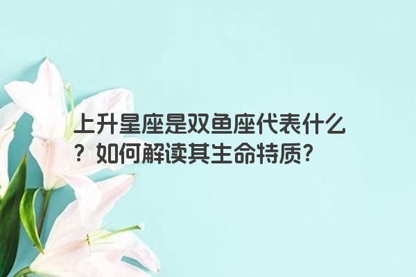 上升星座是双鱼座代表什么？如何解读其生命特质？