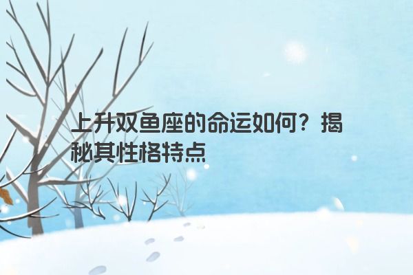 上升双鱼座的命运如何？揭秘其性格特点