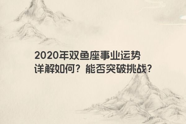 2020年双鱼座事业运势详解如何？能否突破挑战？