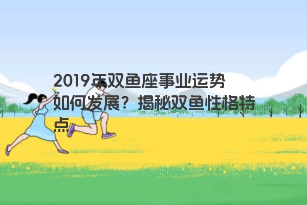 2019年双鱼座事业运势如何发展？揭秘双鱼性格特点