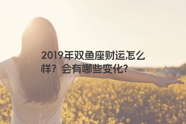 2019年双鱼座财运怎么样？会有哪些变化？