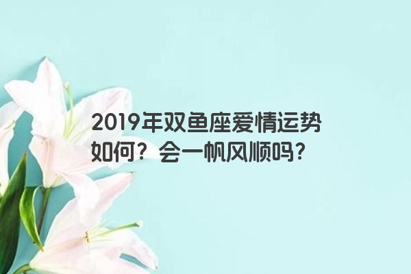 2019年双鱼座爱情运势如何？会一帆风顺吗？