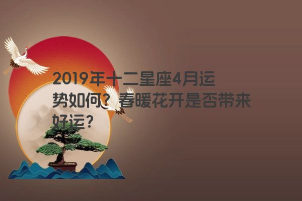 2019年十二星座4月运势如何？春暖花开是否带来好运？