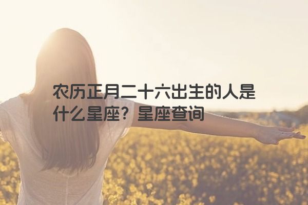 农历正月二十六出生的人是什么星座？星座查询