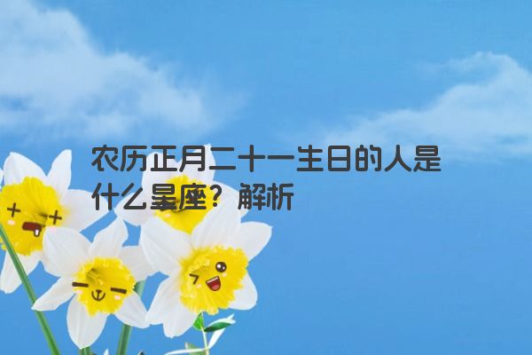 农历正月二十一生日的人是什么星座？解析