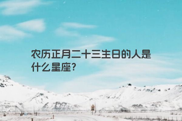 农历正月二十三生日的人是什么星座？