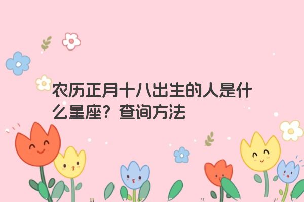 农历正月十八出生的人是什么星座？查询方法