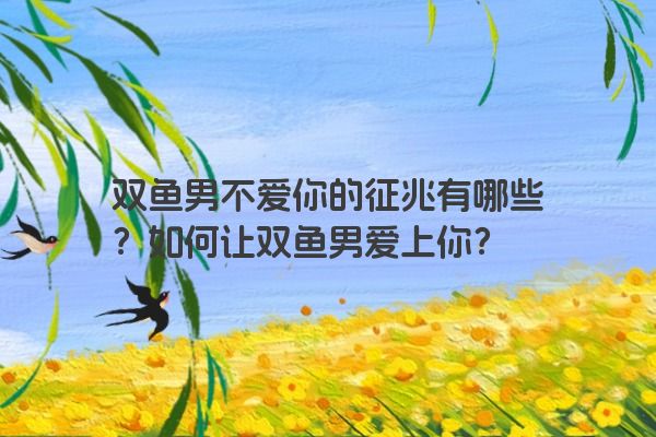 双鱼男不爱你的征兆有哪些？如何让双鱼男爱上你？