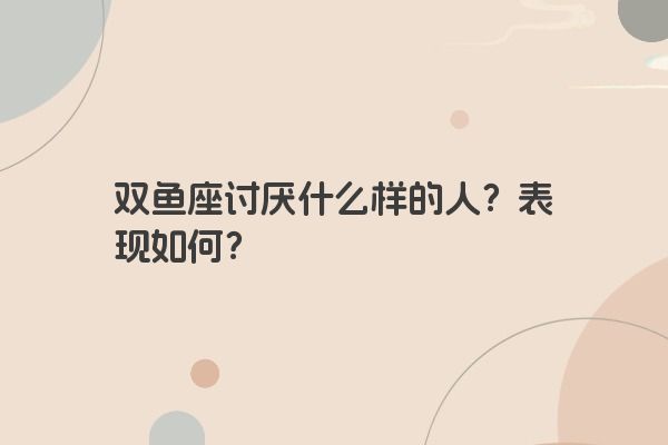 双鱼座讨厌什么样的人？表现如何？
