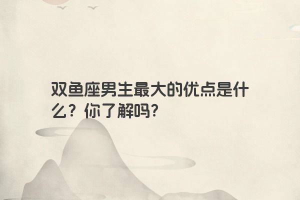 双鱼座男生最大的优点是什么？你了解吗？