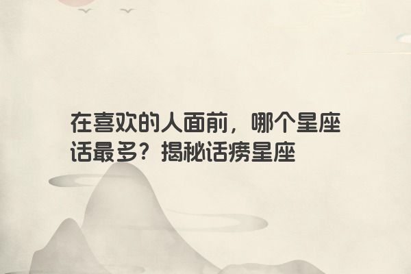 在喜欢的人面前，哪个星座话最多？揭秘话痨星座