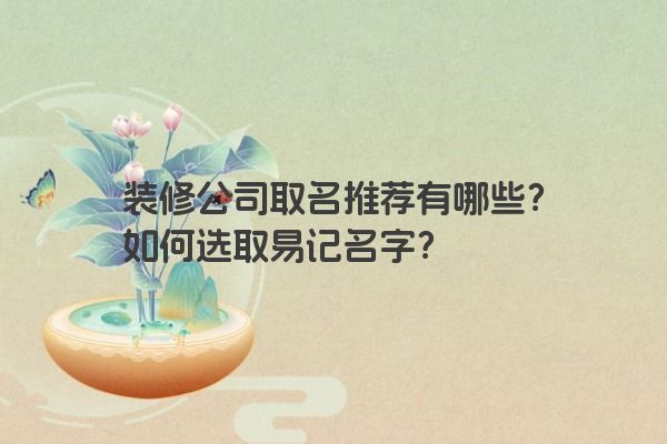 装修公司取名推荐有哪些？如何选取易记名字？