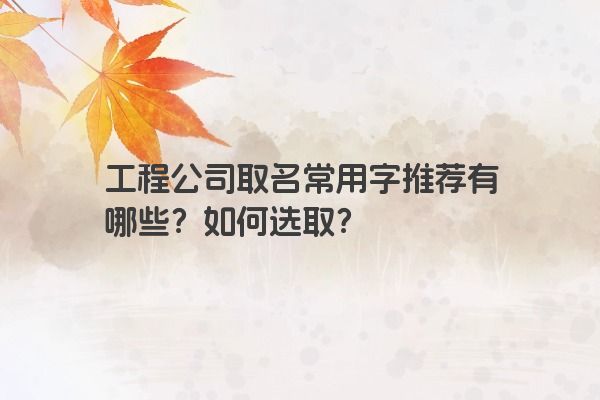 工程公司取名常用字推荐有哪些？如何选取？