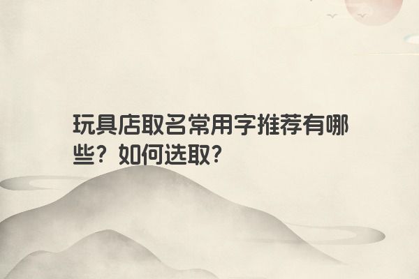 玩具店取名常用字推荐有哪些？如何选取？