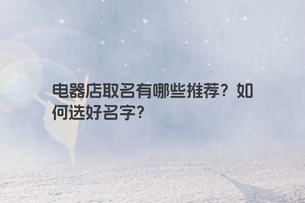 电器店取名有哪些推荐？如何选好名字？