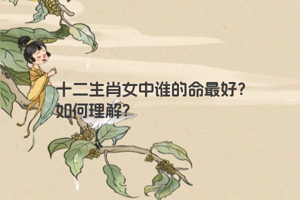 十二生肖女中谁的命最好？如何理解？