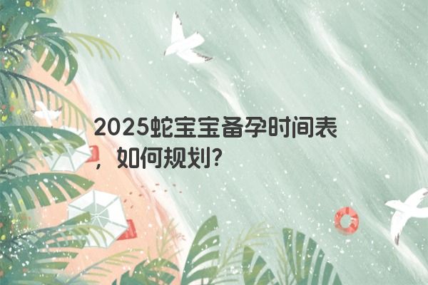 2025蛇宝宝备孕时间表，如何规划？