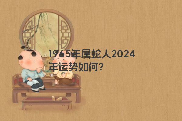 1965年属蛇人2024年运势如何？