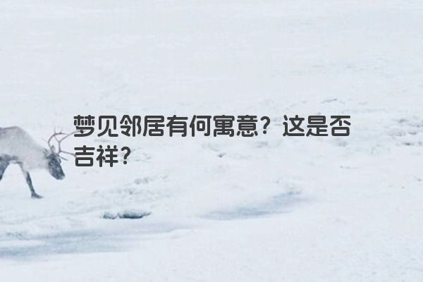 梦见邻居有何寓意？这是否吉祥？