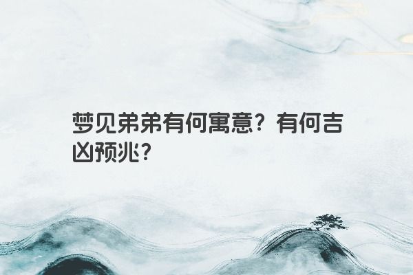 梦见弟弟有何寓意？有何吉凶预兆？