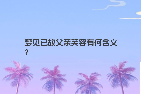 梦见已故父亲笑容有何含义？
