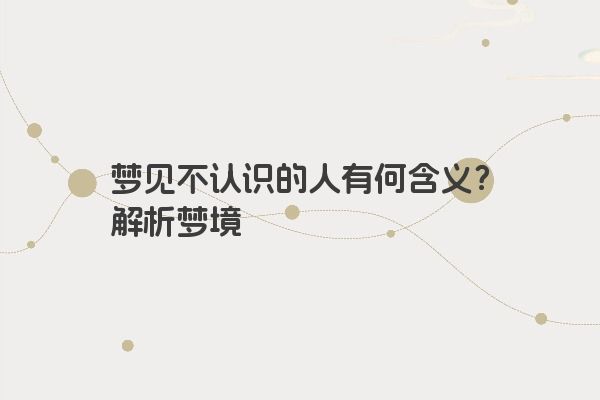 梦见不认识的人有何含义？解析梦境