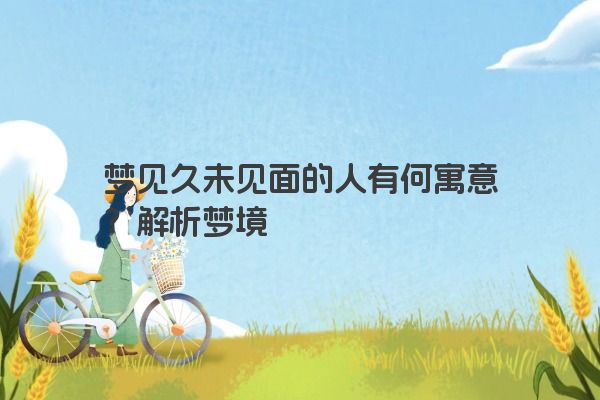 梦见久未见面的人有何寓意？解析梦境