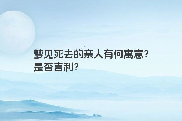 梦见死去的亲人有何寓意？是否吉利？