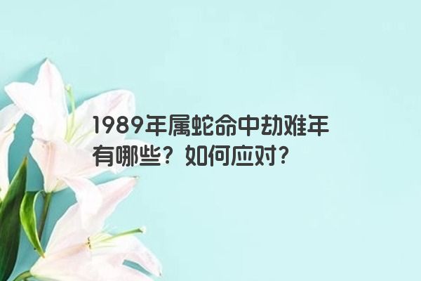 1989年属蛇命中劫难年有哪些？如何应对？