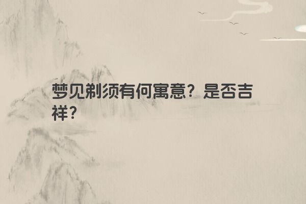 梦见剃须有何寓意？是否吉祥？