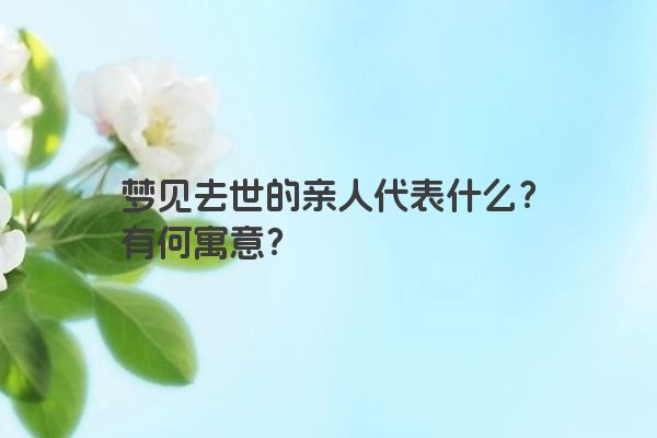梦见去世的亲人代表什么？有何寓意？