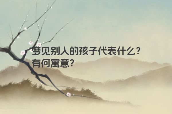 梦见别人的孩子代表什么？有何寓意？