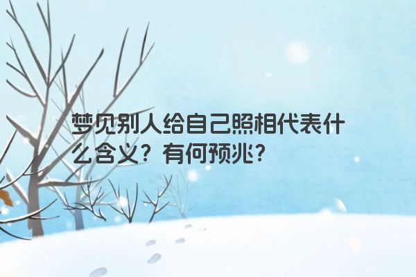 梦见别人给自己照相代表什么含义？有何预兆？