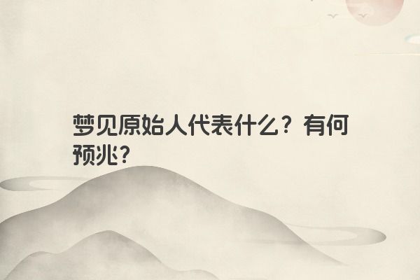 梦见原始人代表什么？有何预兆？