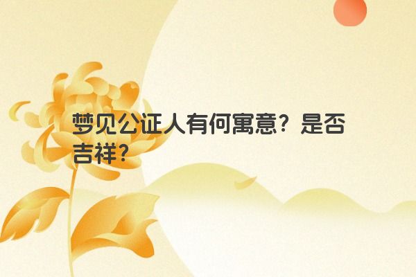 梦见公证人有何寓意？是否吉祥？