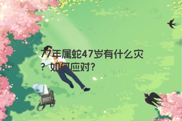77年属蛇47岁有什么灾？如何应对？