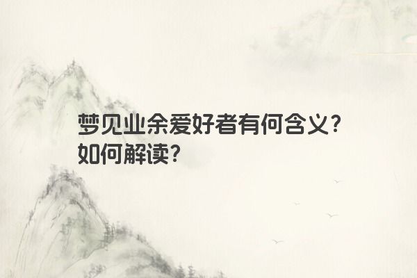 梦见业余爱好者有何含义？如何解读？