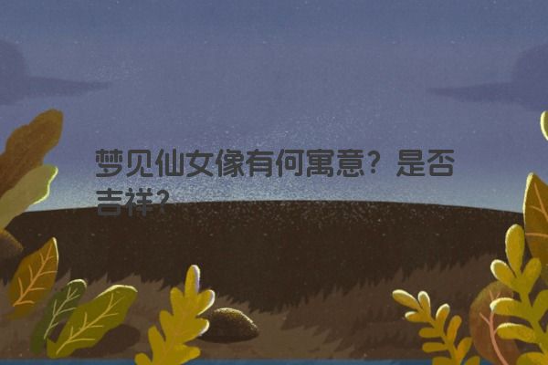 梦见仙女像有何寓意？是否吉祥？