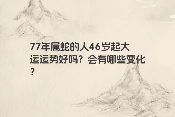 77年属蛇的人46岁起大运运势好吗？会有哪些变化？