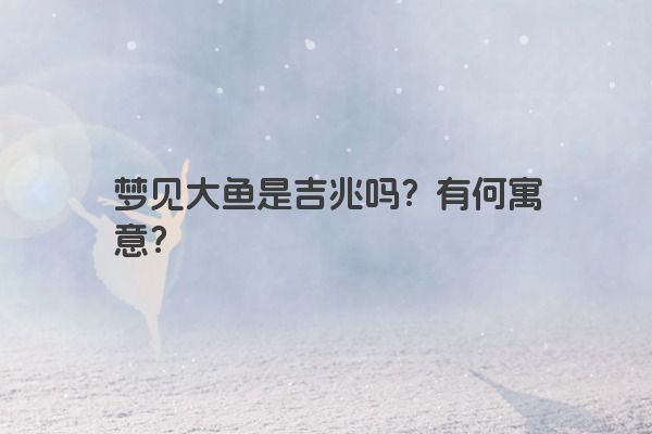 梦见大鱼是吉兆吗？有何寓意？