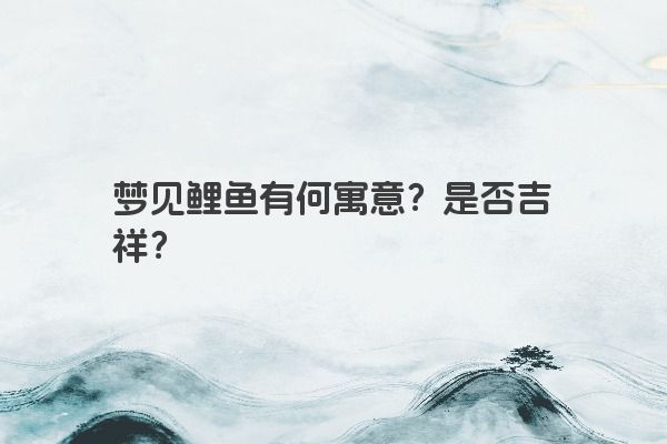梦见鲤鱼有何寓意？是否吉祥？