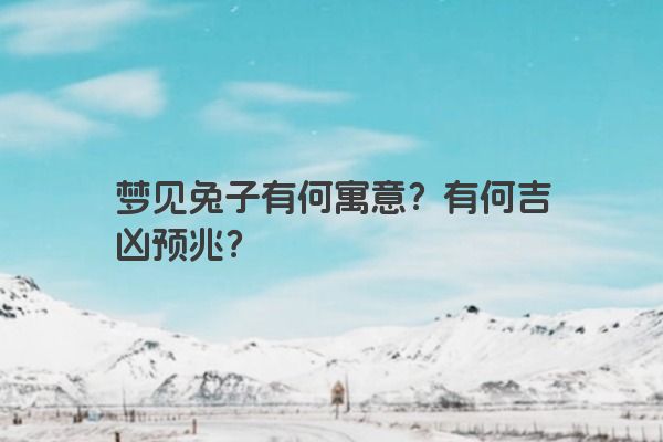 梦见兔子有何寓意？有何吉凶预兆？