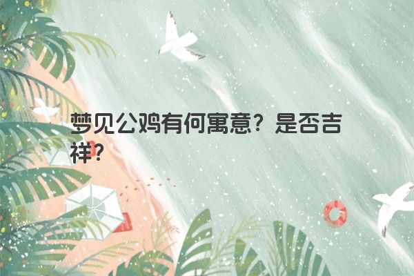 梦见公鸡有何寓意？是否吉祥？