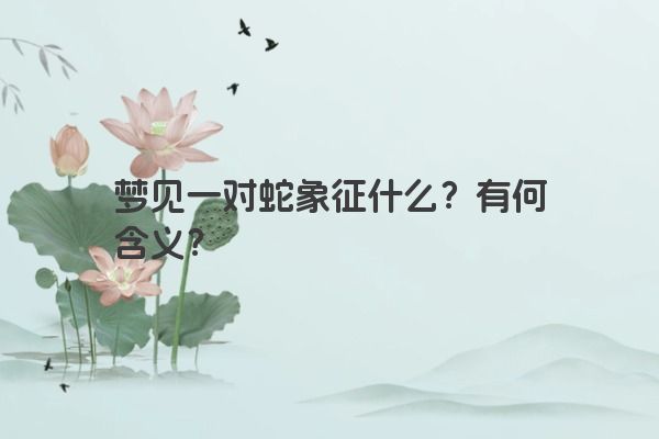 梦见一对蛇象征什么？有何含义？