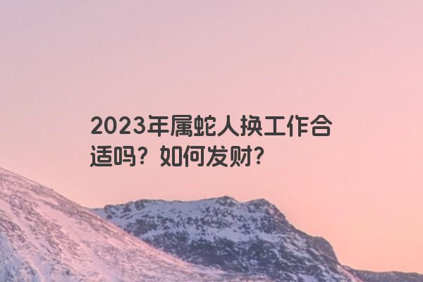 2023年属蛇人换工作合适吗？如何发财？