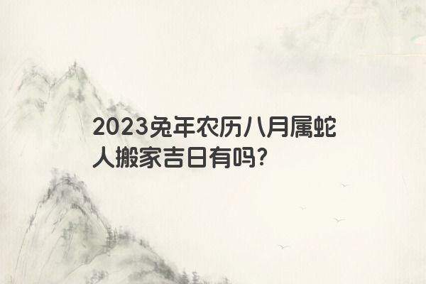 2023兔年农历八月属蛇人搬家吉日有吗？
