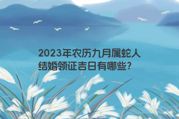 2023年农历九月属蛇人结婚领证吉日有哪些？