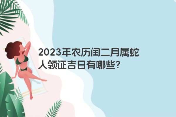 2023年农历闰二月属蛇人领证吉日有哪些？