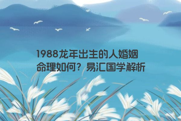 1988龙年出生的人婚姻命理如何？易汇国学解析