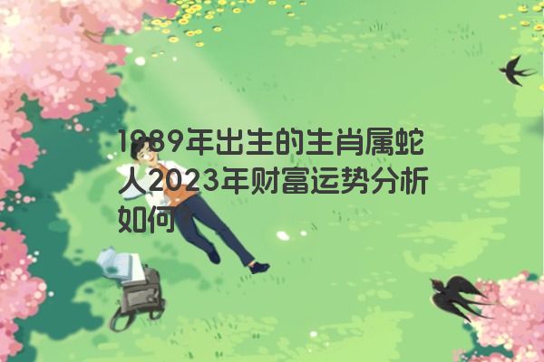 1989年出生的生肖属蛇人2023年财富运势分析如何？